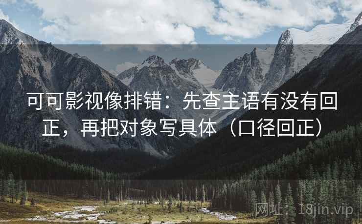 可可影视像排错:先查主语有没有回正,再把对象写具体(口径回正) 可可影视像排错:先查主语有没有回正,再把对象写具体(口径回正)