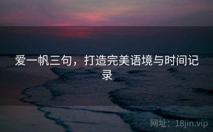 爱一帆三句,打造完美语境与时间记录 爱一帆三句,打造完美语境与时间记录