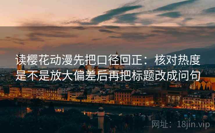 读樱花动漫先把口径回正：核对热度是不是放大偏差后再把标题改成问句