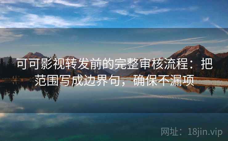 可可影视转发前的完整审核流程：把范围写成边界句，确保不漏项