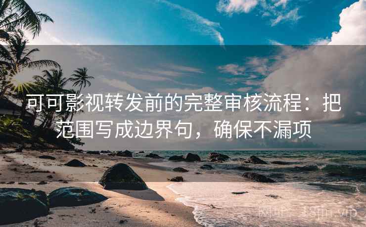 可可影视转发前的完整审核流程：把范围写成边界句，确保不漏项