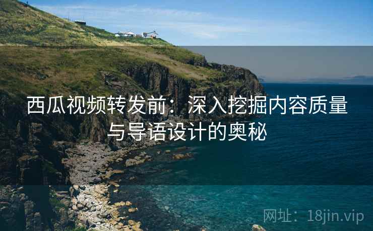 西瓜视频转发前：深入挖掘内容质量与导语设计的奥秘