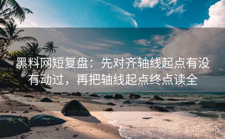 黑料网短复盘：先对齐轴线起点有没有动过，再把轴线起点终点读全