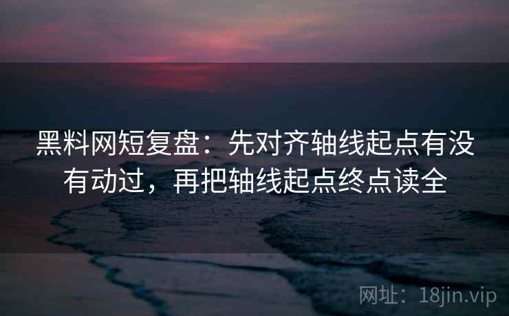 黑料网短复盘：先对齐轴线起点有没有动过，再把轴线起点终点读全