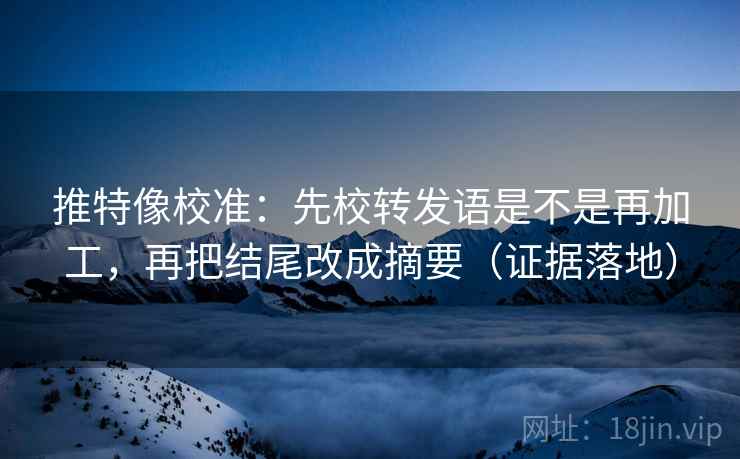 推特像校准：先校转发语是不是再加工，再把结尾改成摘要（证据落地）