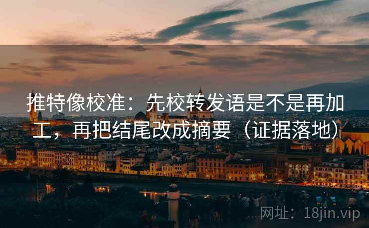 推特像校准：先校转发语是不是再加工，再把结尾改成摘要（证据落地）