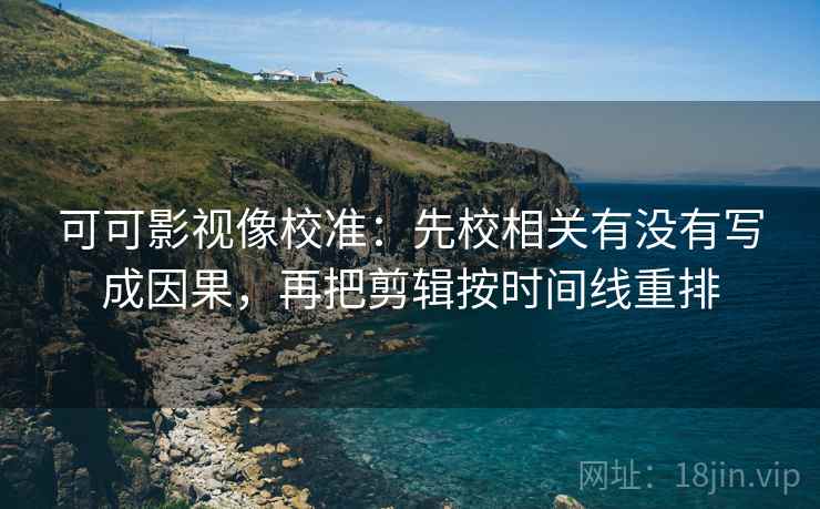 可可影视像校准:先校相关有没有写成因果,再把剪辑按时间线重排 可可影视像校准:先校相关有没有写成因果,再把剪辑按时间线重排