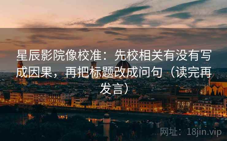 星辰影院像校准：先校相关有没有写成因果，再把标题改成问句（读完再发言）