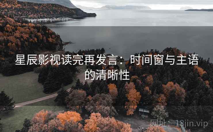 星辰影视读完再发言:时间窗与主语的清晰性 星辰影视读完再发言:时间窗与主语的清晰性