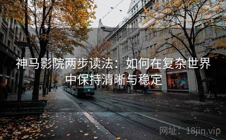 神马影院两步读法：如何在复杂世界中保持清晰与稳定