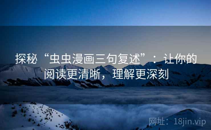 探秘“虫虫漫画三句复述”：让你的阅读更清晰，理解更深刻