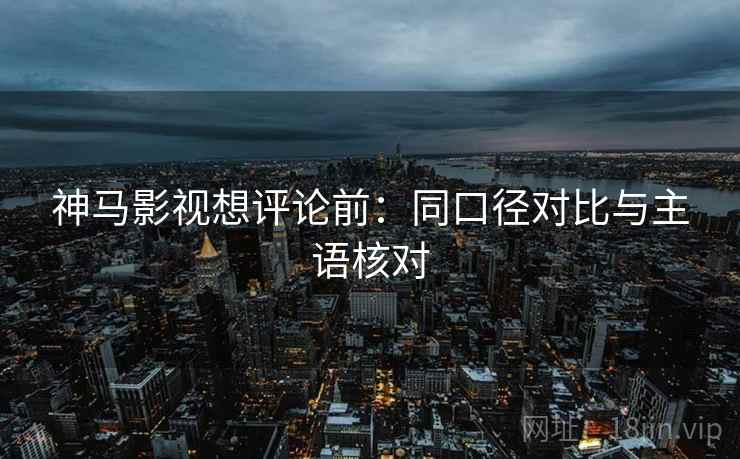 神马影视想评论前:同口径对比与主语核对 神马影视想评论前:同口径对比与主语核对