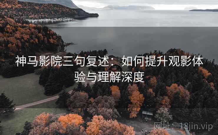 神马影院三句复述：如何提升观影体验与理解深度