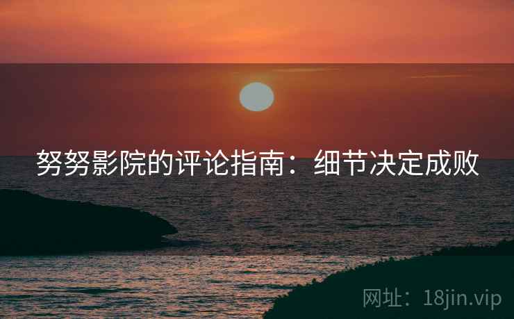 努努影院的评论指南：细节决定成败