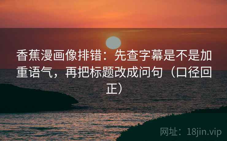 香蕉漫画像排错：先查字幕是不是加重语气，再把标题改成问句（口径回正）