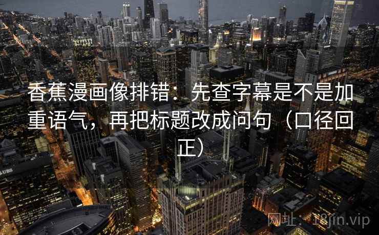 香蕉漫画像排错：先查字幕是不是加重语气，再把标题改成问句（口径回正）
