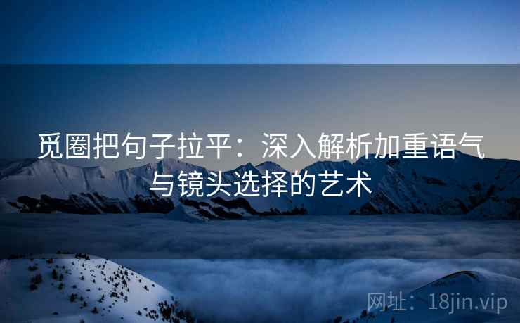 觅圈把句子拉平：深入解析加重语气与镜头选择的艺术
