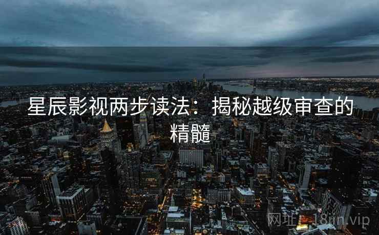 星辰影视两步读法：揭秘越级审查的精髓