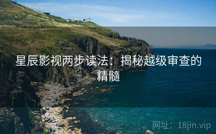 星辰影视两步读法：揭秘越级审查的精髓