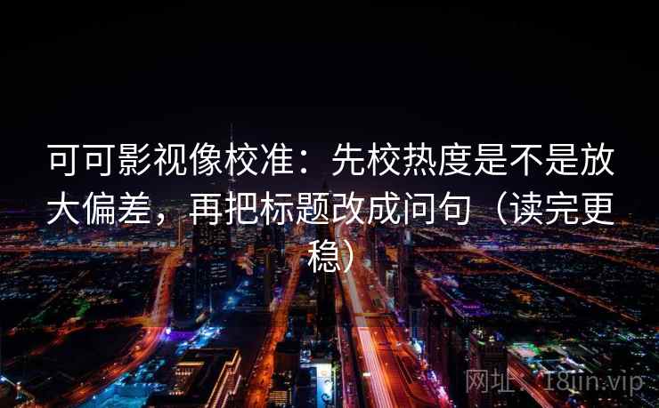 可可影视像校准：先校热度是不是放大偏差，再把标题改成问句（读完更稳）