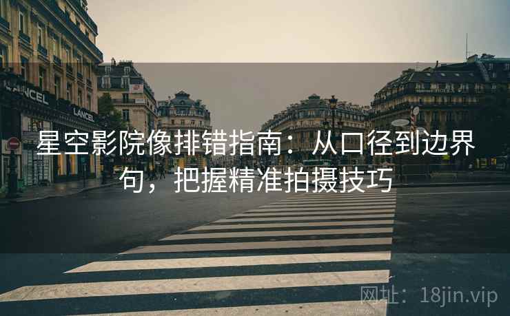 星空影院像排错指南：从口径到边界句，把握精准拍摄技巧