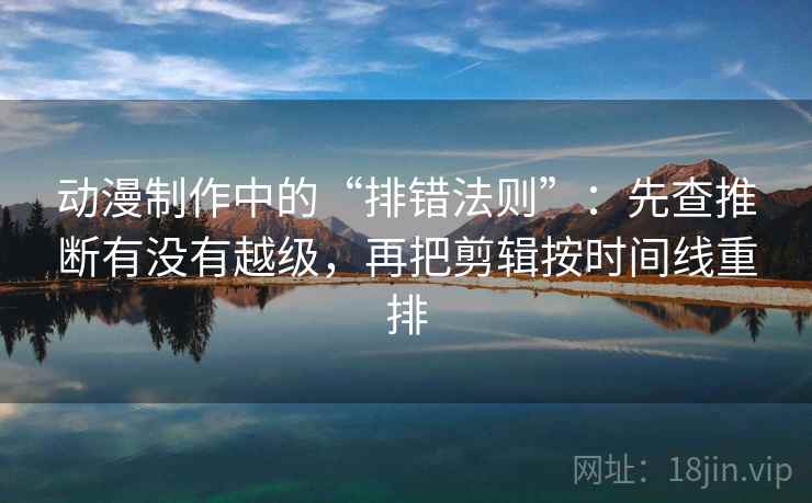动漫制作中的“排错法则”：先查推断有没有越级，再把剪辑按时间线重排