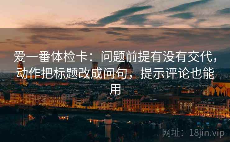 爱一番体检卡：问题前提有没有交代，动作把标题改成问句，提示评论也能用
