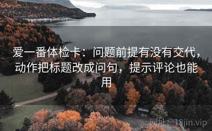 爱一番体检卡：问题前提有没有交代，动作把标题改成问句，提示评论也能用
