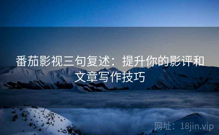 番茄影视三句复述：提升你的影评和文章写作技巧