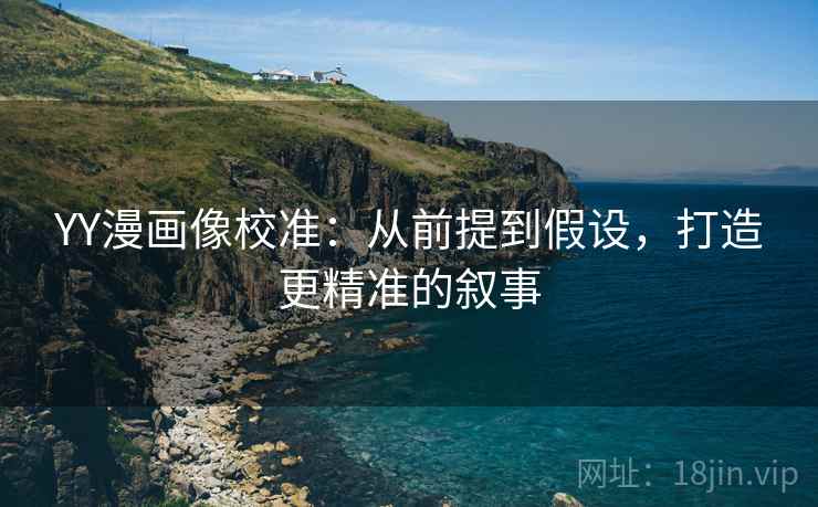 YY漫画像校准：从前提到假设，打造更精准的叙事
