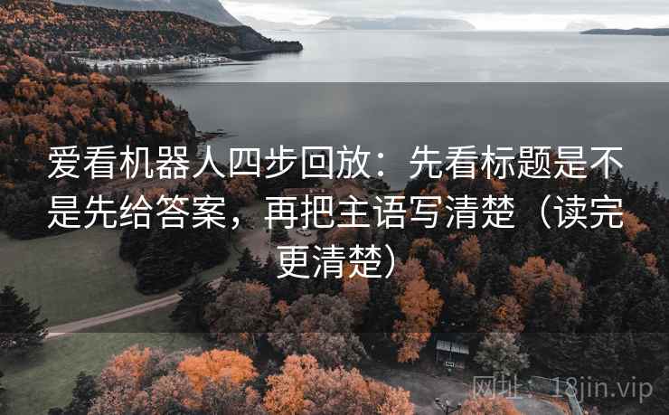爱看机器人四步回放：先看标题是不是先给答案，再把主语写清楚（读完更清楚）