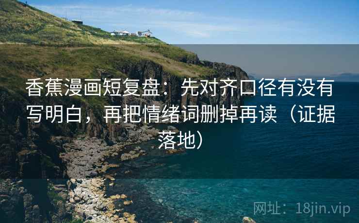 香蕉漫画短复盘：先对齐口径有没有写明白，再把情绪词删掉再读（证据落地）