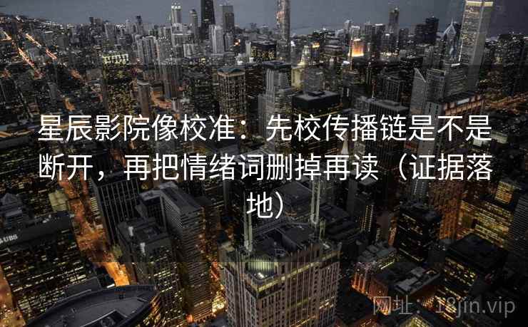 星辰影院像校准：先校传播链是不是断开，再把情绪词删掉再读（证据落地）