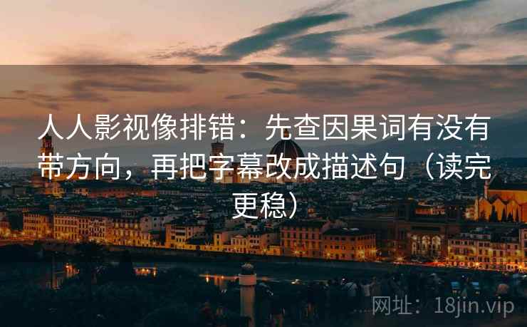 人人影视像排错：先查因果词有没有带方向，再把字幕改成描述句（读完更稳）