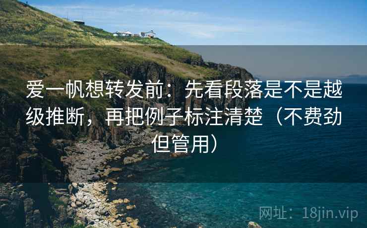 爱一帆想转发前：先看段落是不是越级推断，再把例子标注清楚（不费劲但管用）