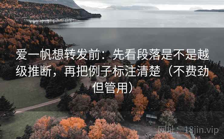 爱一帆想转发前：先看段落是不是越级推断，再把例子标注清楚（不费劲但管用）