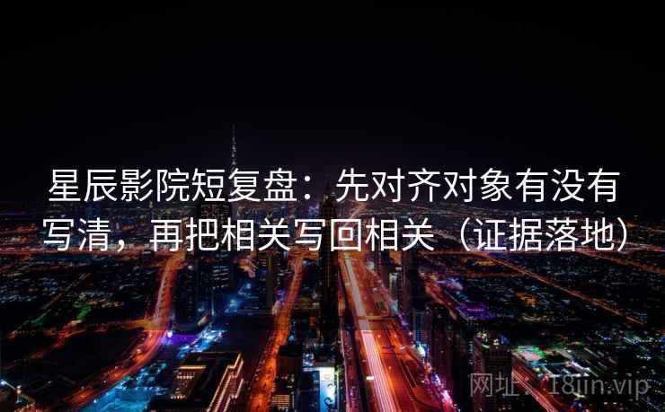 星辰影院短复盘：先对齐对象有没有写清，再把相关写回相关（证据落地）