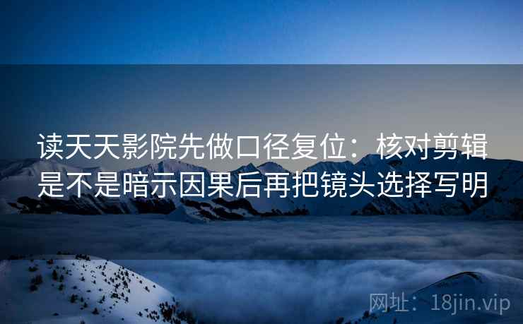 读天天影院先做口径复位：核对剪辑是不是暗示因果后再把镜头选择写明