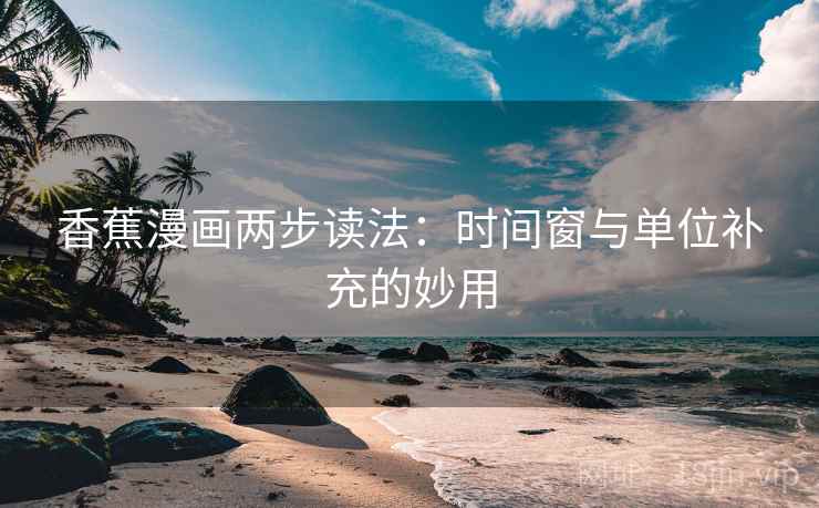 香蕉漫画两步读法：时间窗与单位补充的妙用