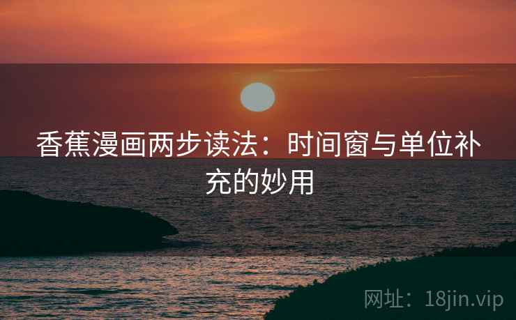 香蕉漫画两步读法：时间窗与单位补充的妙用