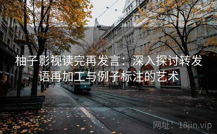 柚子影视读完再发言：深入探讨转发语再加工与例子标注的艺术