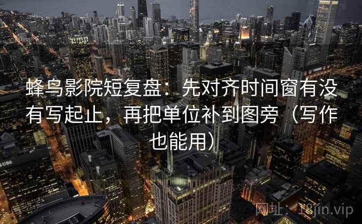 蜂鸟影院短复盘：先对齐时间窗有没有写起止，再把单位补到图旁（写作也能用）