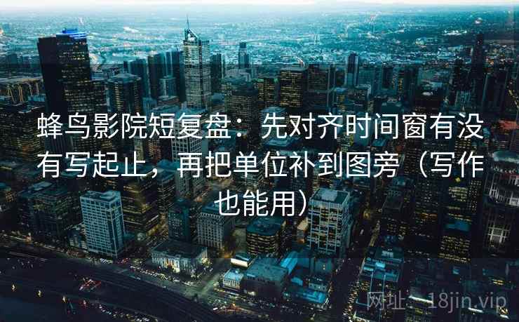 蜂鸟影院短复盘：先对齐时间窗有没有写起止，再把单位补到图旁（写作也能用）