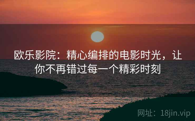 欧乐影院：精心编排的电影时光，让你不再错过每一个精彩时刻