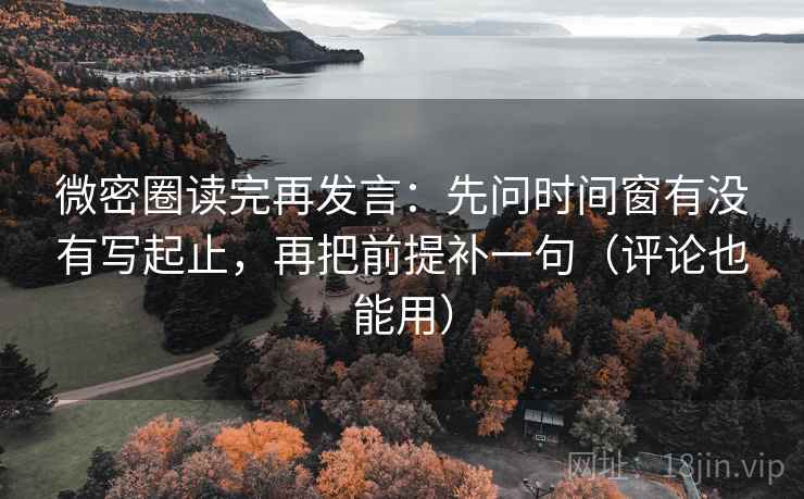 微密圈读完再发言：先问时间窗有没有写起止，再把前提补一句（评论也能用）