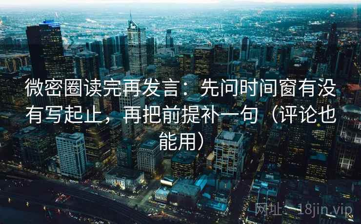 微密圈读完再发言：先问时间窗有没有写起止，再把前提补一句（评论也能用）