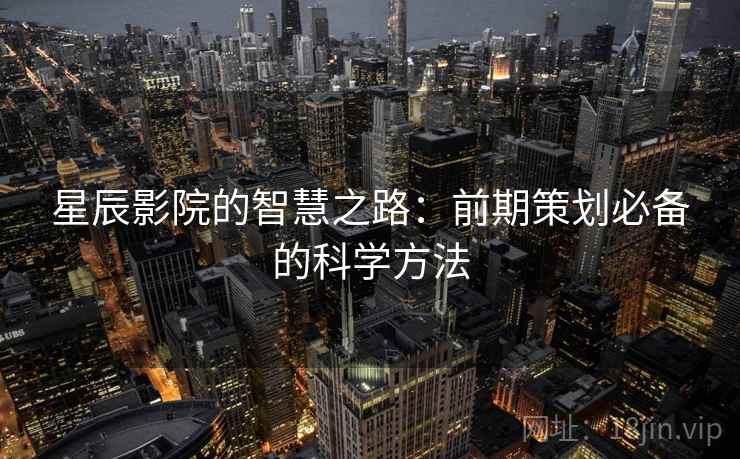 星辰影院的智慧之路：前期策划必备的科学方法