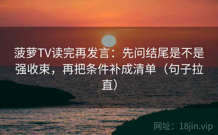菠萝TV读完再发言：先问结尾是不是强收束，再把条件补成清单（句子拉直）