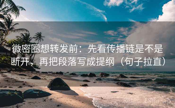 微密圈想转发前：先看传播链是不是断开，再把段落写成提纲（句子拉直）