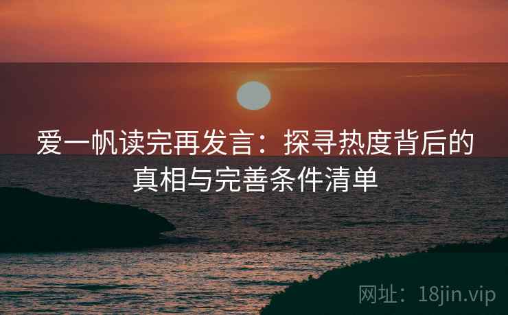 爱一帆读完再发言：探寻热度背后的真相与完善条件清单